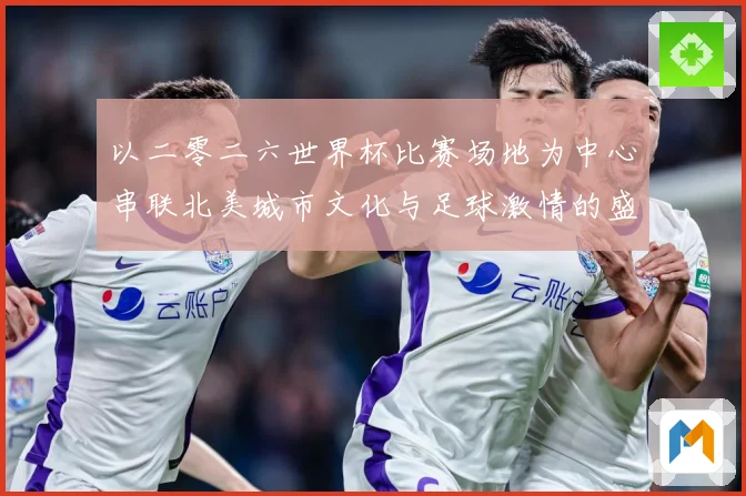 以二零二六世界杯比赛场地为中心串联北美城市文化与足球激情的盛赛事前瞻-深度解析