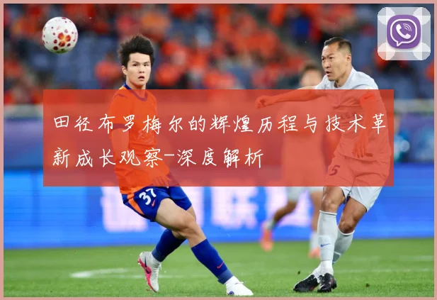 田径布罗梅尔的辉煌历程与技术革新成长观察-深度解析