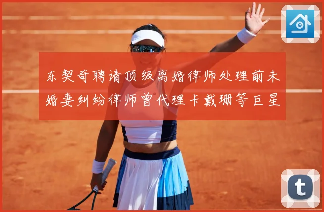 东契奇聘请顶级离婚律师处理前未婚妻纠纷律师曾代理卡戴珊等巨星赛场复盘-深度解析