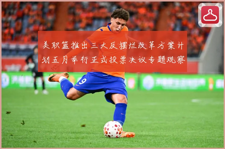 美职篮推出三大反摆烂改革方案计划五月举行正式投票决议专题观察-深度解析