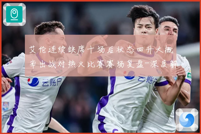 艾伦连续缺席十场后状态回升大概率出战对热火比赛赛场复盘-深度解析