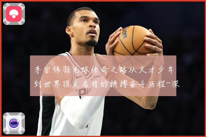 李宗伟羽毛球传奇之路从天才少年到世界顶尖名将的拼搏奋斗历程-深度解析