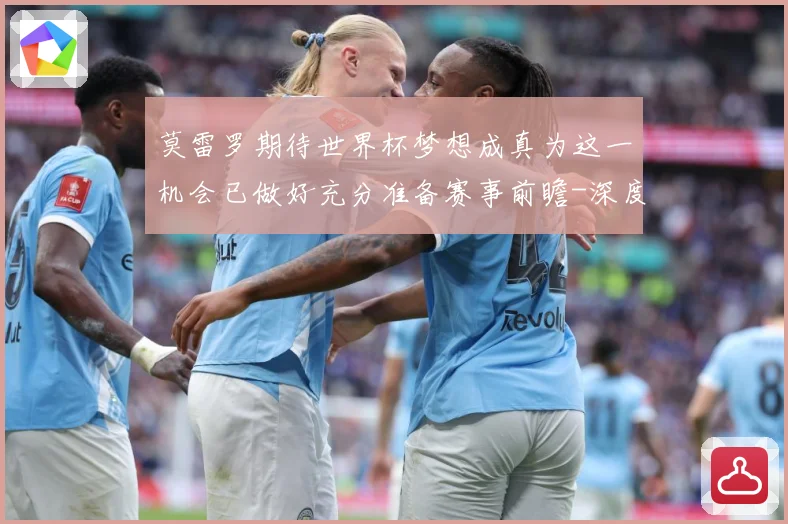 莫雷罗期待世界杯梦想成真为这一机会已做好充分准备赛事前瞻-深度解析