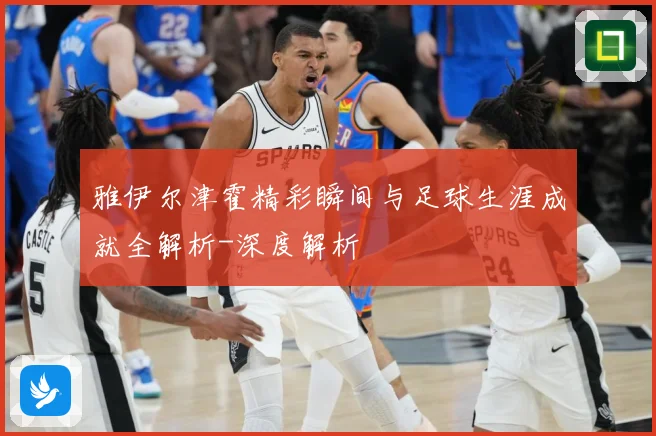 雅伊尔津霍精彩瞬间与足球生涯成就全解析-深度解析