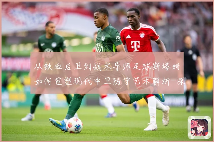 从铁血后卫到战术导师足球斯塔姆如何重塑现代中卫防守艺术解析-深度解析