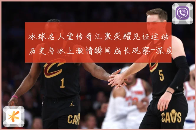 冰球名人堂传奇汇聚荣耀见证运动历史与冰上激情瞬间成长观察-深度解析