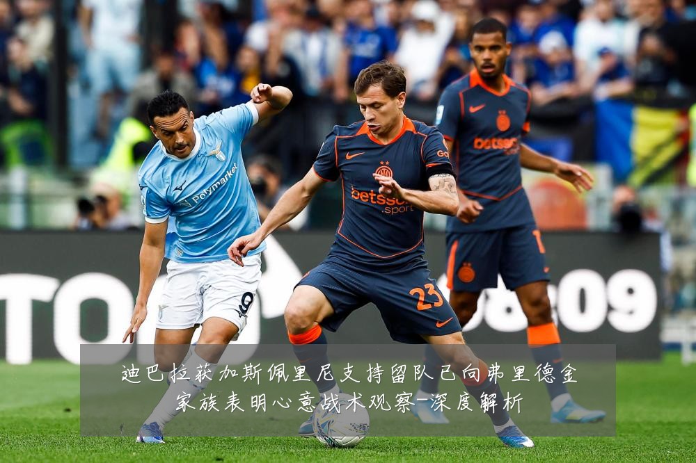 迪巴拉获加斯佩里尼支持留队已向弗里德金家族表明心意战术观察-深度解析