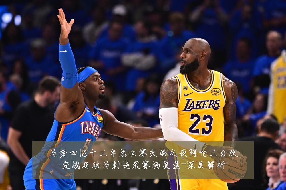 马努回忆十三年总决赛失眠之夜阿伦三分改变战局助马刺逆袭赛场复盘-深度解析
