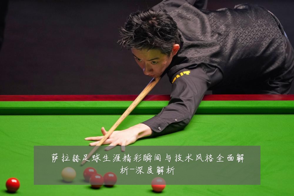 萨拉赫足球生涯精彩瞬间与技术风格全面解析-深度解析