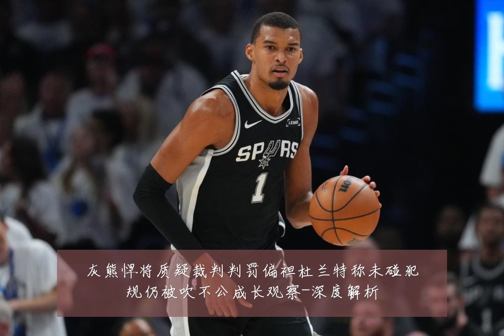 灰熊悍将质疑裁判判罚偏袒杜兰特称未碰犯规仍被吹不公成长观察-深度解析