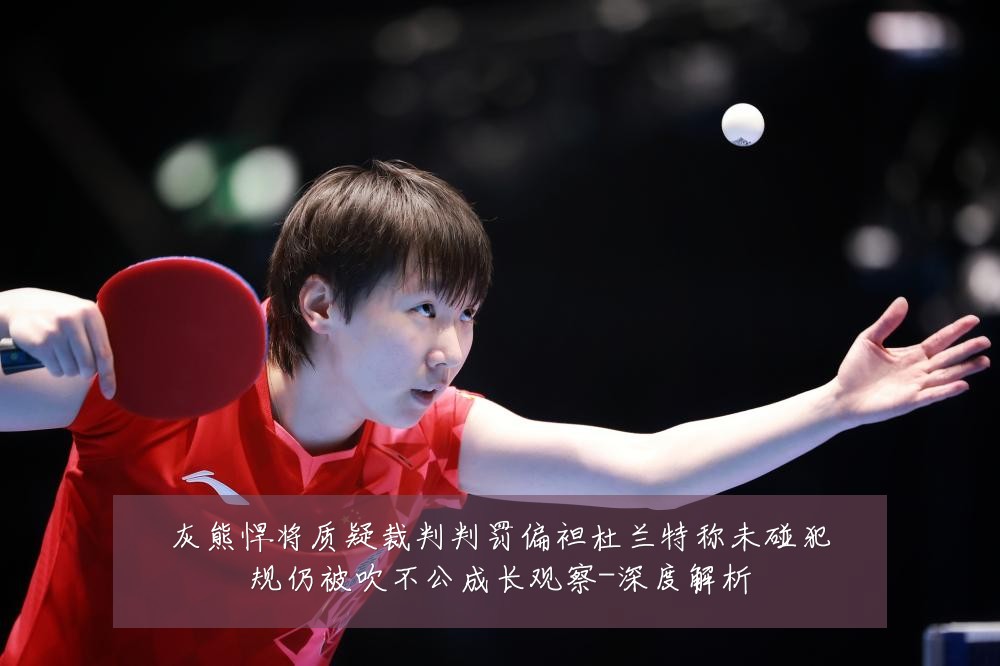 灰熊悍将质疑裁判判罚偏袒杜兰特称未碰犯规仍被吹不公成长观察-深度解析
