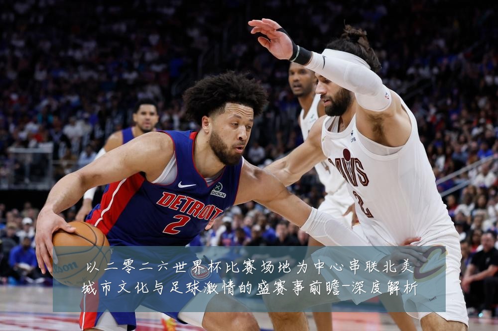 以二零二六世界杯比赛场地为中心串联北美城市文化与足球激情的盛赛事前瞻-深度解析