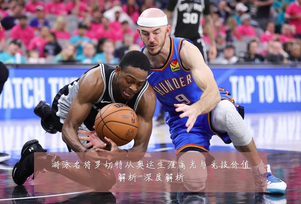 游泳名将罗切特从奥运生涯高光与竞技价值解析-深度解析