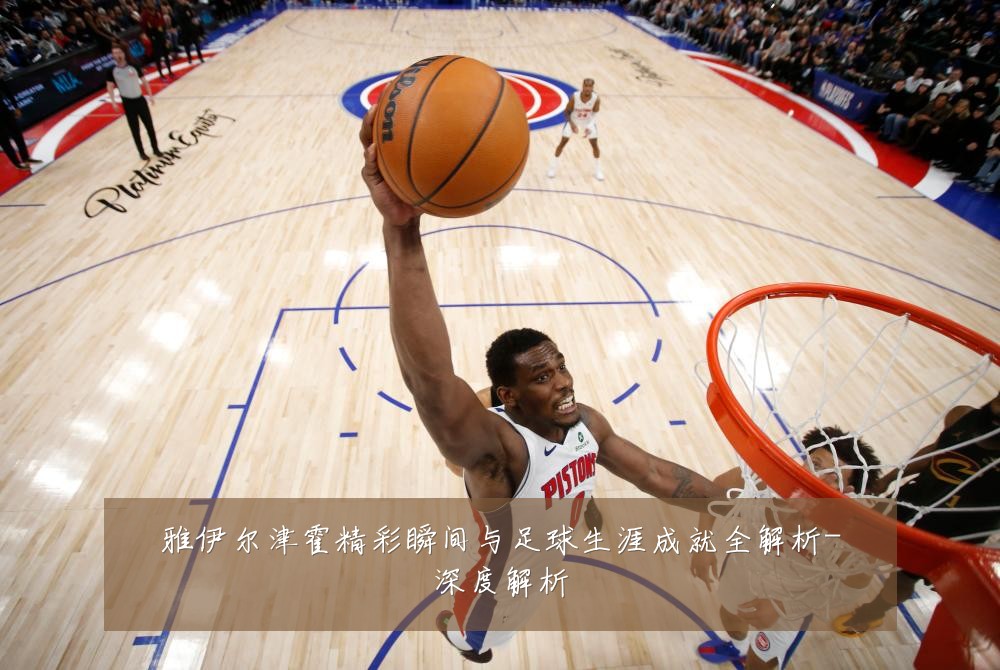 雅伊尔津霍精彩瞬间与足球生涯成就全解析-深度解析