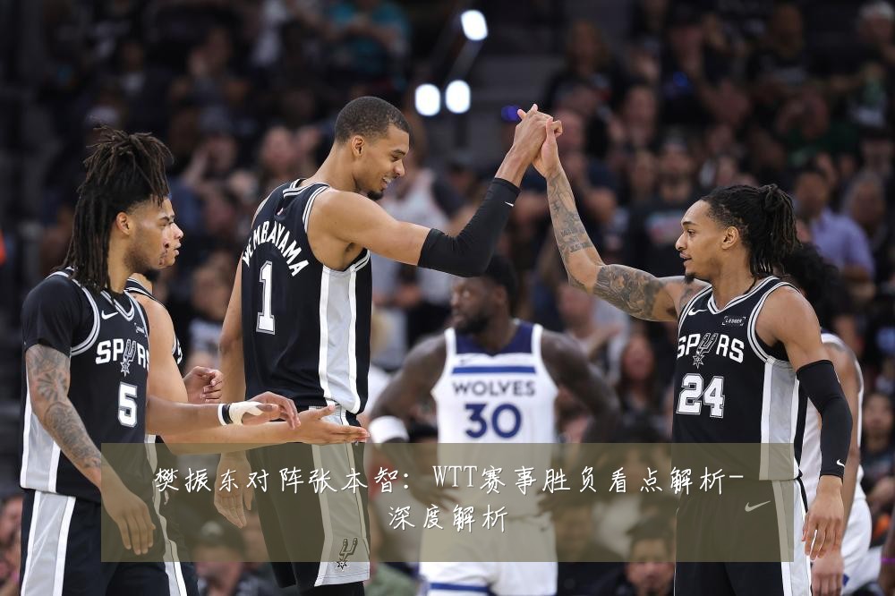 樊振东对阵张本智:WTT赛事胜负看点解析-深度解析