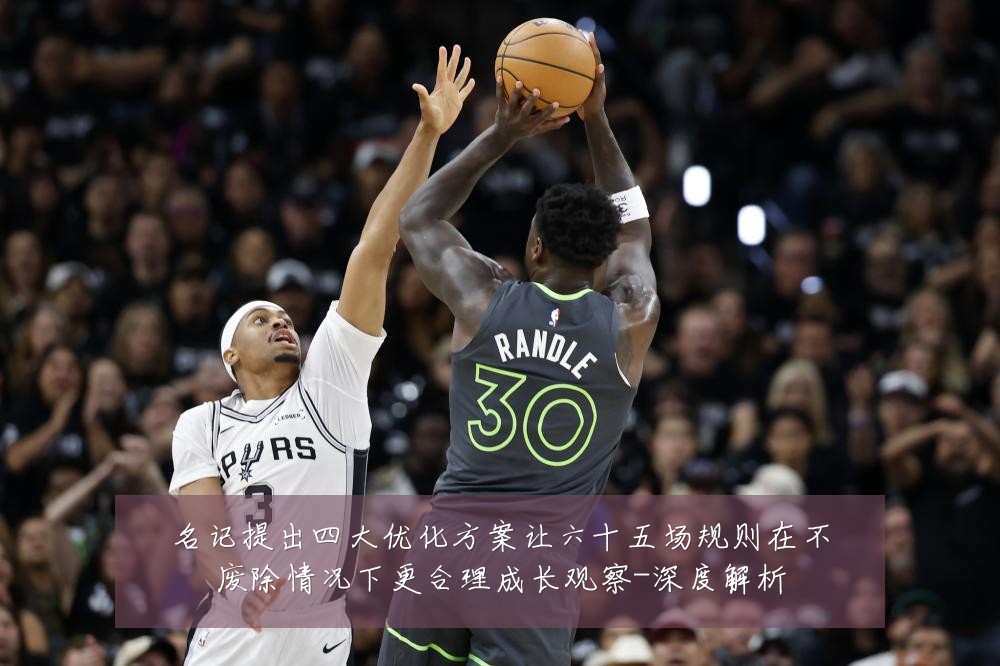 名记提出四大优化方案让六十五场规则在不废除情况下更合理成长观察-深度解析